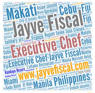 Executive Chef Jayve Fiscal, 
www.jayvefiscal.com 
Philippines, Makati, 
Cebu, 
Manila, 
Regent Seven Seas Cruises   
L’affable Restaurant      
Manila Marriott Hotel 
City of Dreams Manila 
Seda Hotel  El Nido 
Kandaya Resort, culinary art,  
French cuisine 
Asian cuisine, 
Miami, 
Fiji  
Germany France, 
Hotel Casino Resort